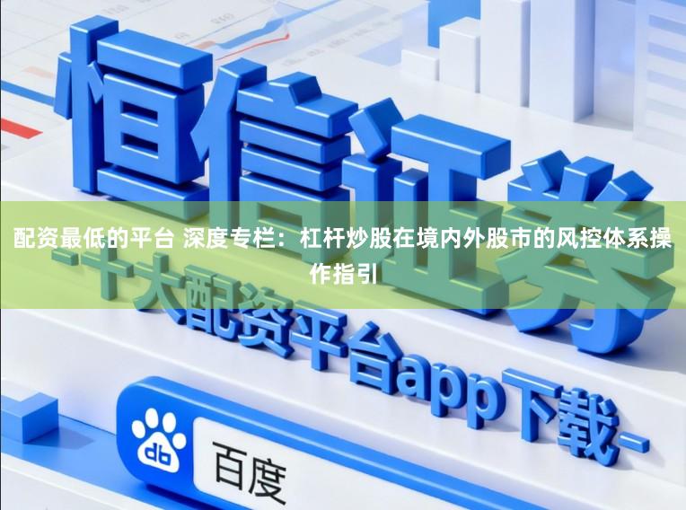 配资最低的平台 深度专栏:杠杆炒股在境内外股市的风控体系操作指引