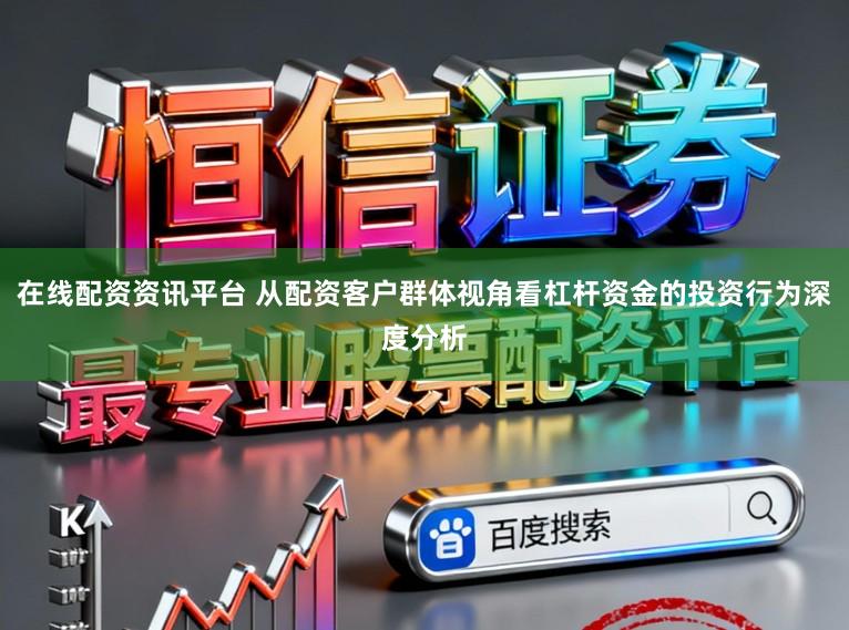 在线配资资讯平台 从配资客户群体视角看杠杆资金的投资行为深度分析