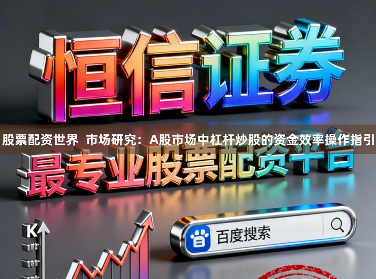 股票配资世界 市场研究:A股市场中杠杆炒股的资金效率操作指引