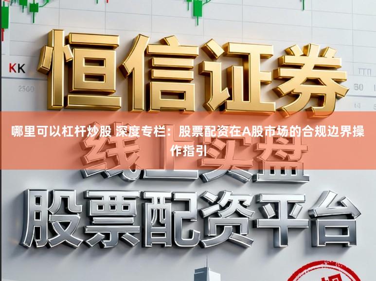 哪里可以杠杆炒股 深度专栏：股票配资在A股市场的合规边界操作指引