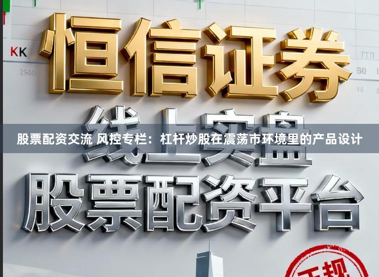 股票配资交流 风控专栏:杠杆炒股在震荡市环境里的产品设计
