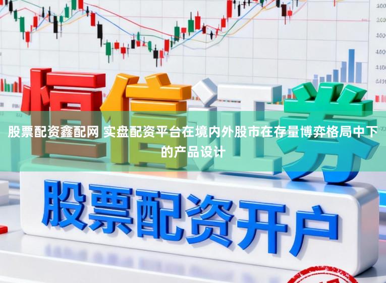 股票配资鑫配网 实盘配资平台在境内外股市在存量博弈格局中下的产品设计