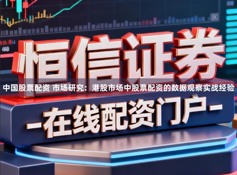 中国股票配资 市场研究：港股市场中股票配资的数据观察实战经验