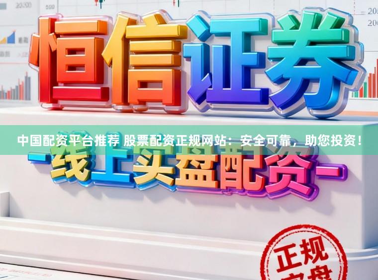 中国配资平台推荐 股票配资正规网站：安全可靠，助您投资！