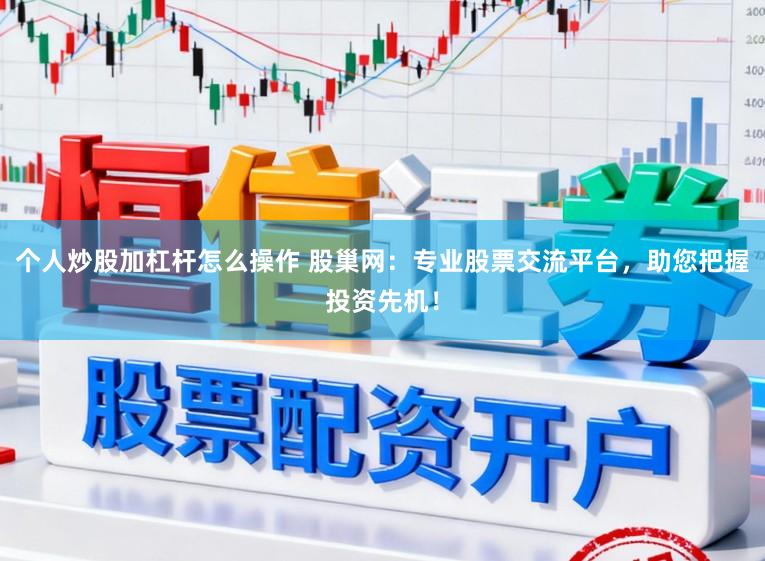 个人炒股加杠杆怎么操作 股巢网：专业股票交流平台，助您把握投资先机！