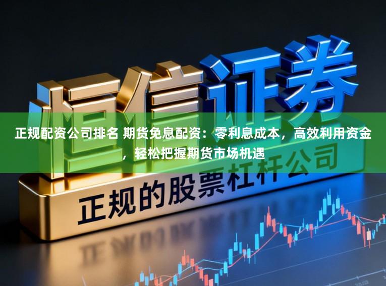 正规配资公司排名 期货免息配资：零利息成本，高效利用资金，轻松把握期货市场机遇