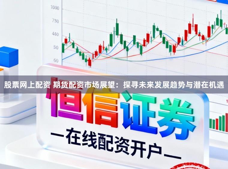股票网上配资 期货配资市场展望：探寻未来发展趋势与潜在机遇