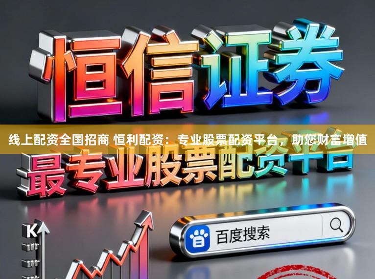 线上配资全国招商 恒利配资：专业股票配资平台，助您财富增值