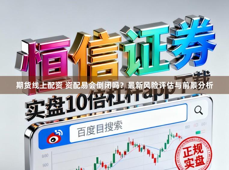 期货线上配资 资配易会倒闭吗?最新风险评估与前景分析
