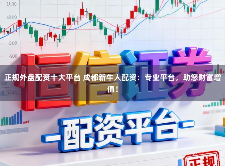 正规外盘配资十大平台 成都新牛人配资：专业平台，助您财富增值！
