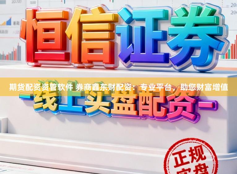 期货配资资管软件 券商鑫东财配资：专业平台，助您财富增值