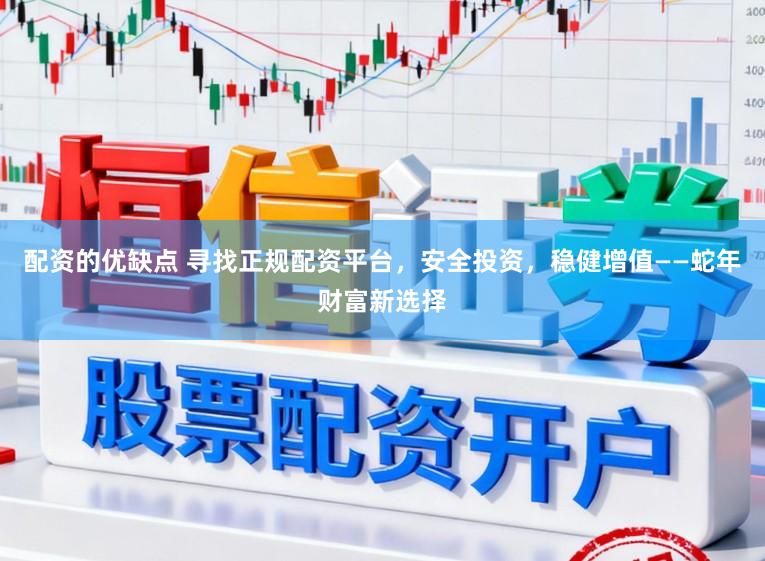 配资的优缺点 寻找正规配资平台，安全投资，稳健增值——蛇年财富新选择