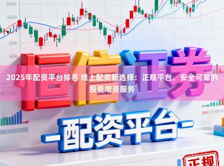 2025年配资平台排名 线上配资新选择：正规平台，安全可靠的投资增资服务