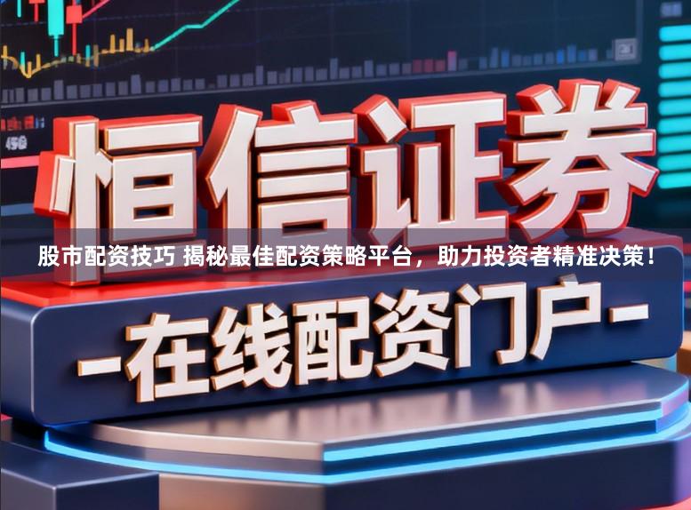 股市配资技巧 揭秘最佳配资策略平台，助力投资者精准决策！