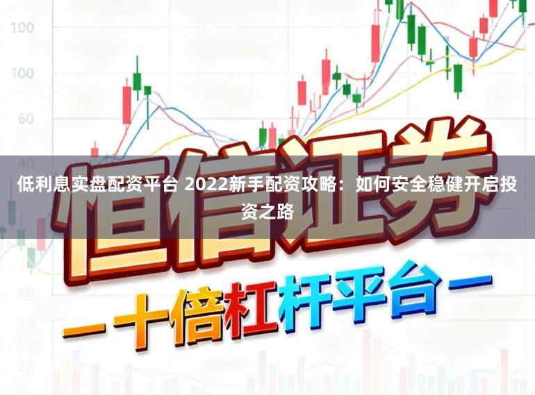 低利息实盘配资平台 2022新手配资攻略：如何安全稳健开启投资之路