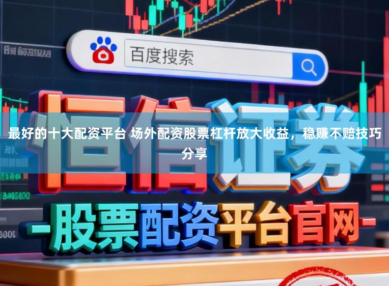 最好的十大配资平台 场外配资股票杠杆放大收益，稳赚不赔技巧分享