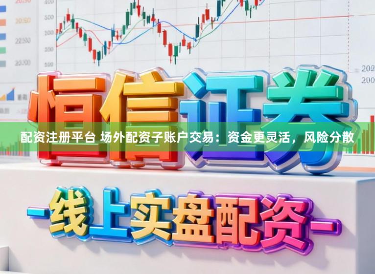 配资注册平台 场外配资子账户交易：资金更灵活，风险分散
