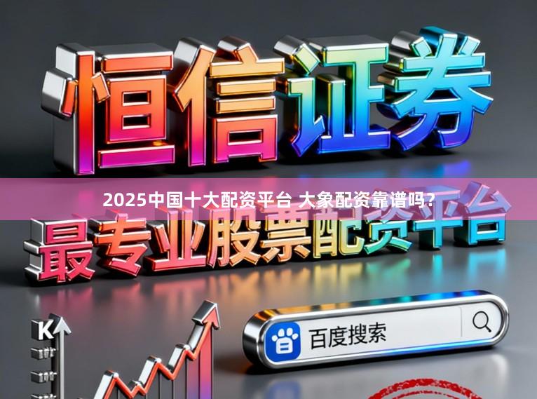 2025中国十大配资平台 大象配资靠谱吗？