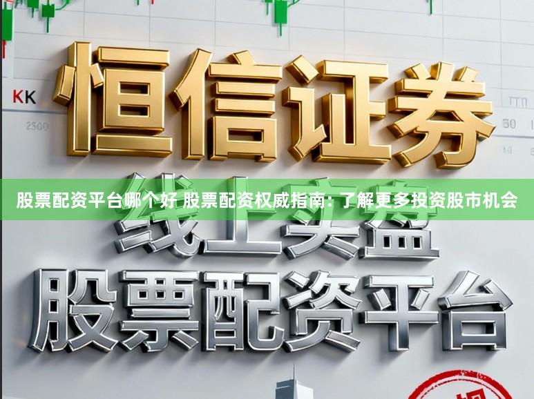 股票配资平台哪个好 股票配资权威指南: 了解更多投资股市机会