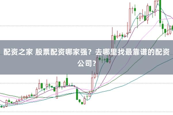 配资之家 股票配资哪家强？去哪里找最靠谱的配资公司？