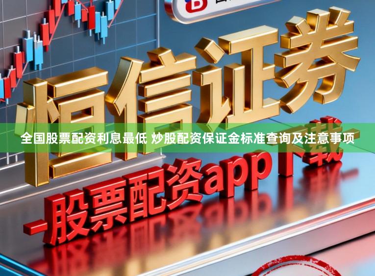 全国股票配资利息最低 炒股配资保证金标准查询及注意事项