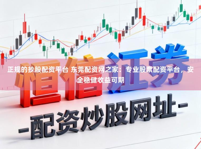 正规的抄股配资平台 东莞配资网之家：专业股票配资平台，安全稳健收益可期