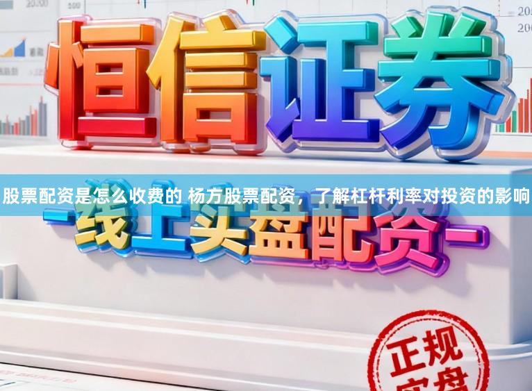 股票配资是怎么收费的 杨方股票配资，了解杠杆利率对投资的影响