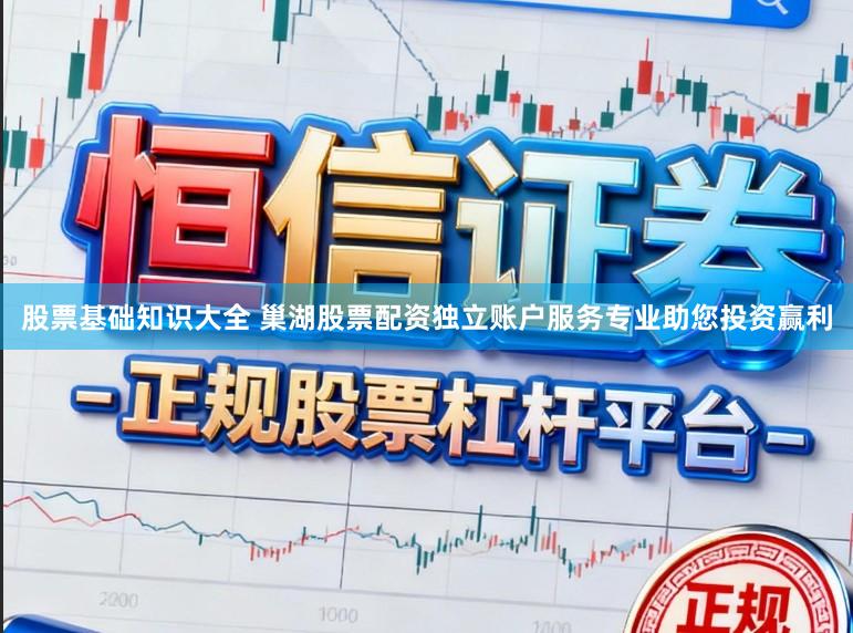 股票基础知识大全 巢湖股票配资独立账户服务专业助您投资赢利