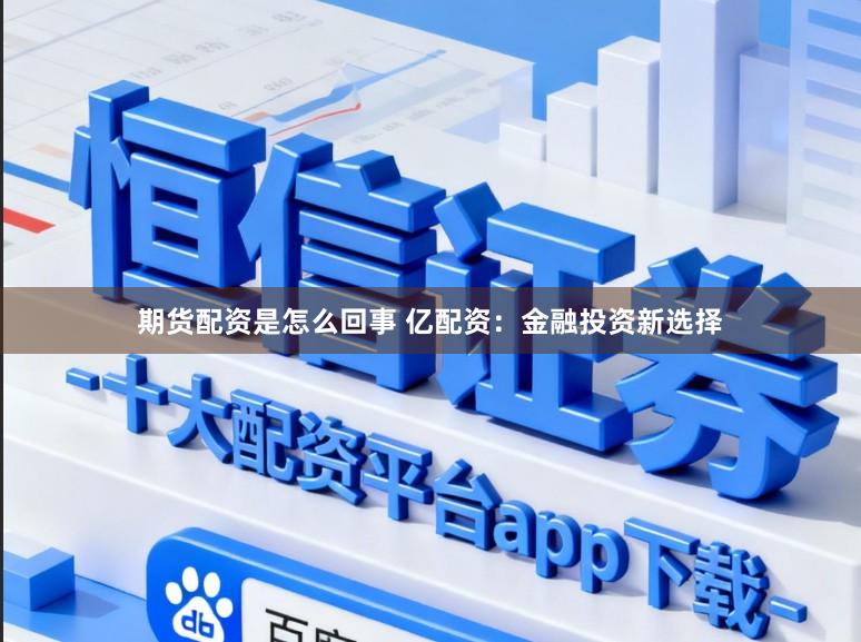 期货配资是怎么回事 亿配资：金融投资新选择