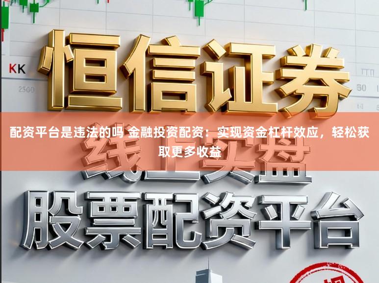 配资平台是违法的吗 金融投资配资：实现资金杠杆效应，轻松获取更多收益