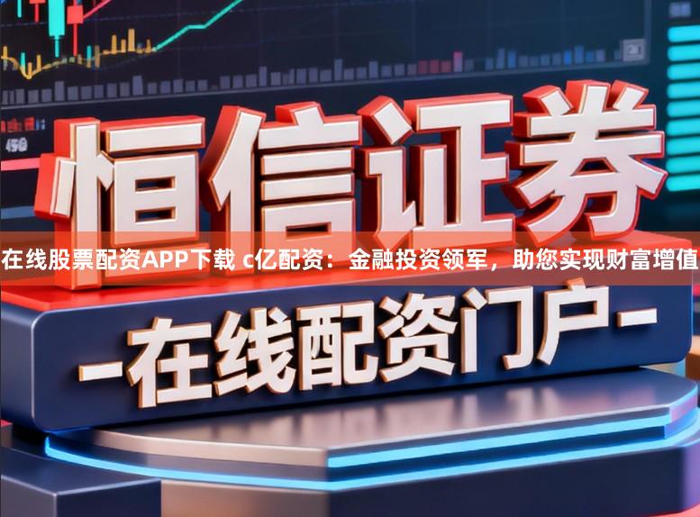 在线股票配资APP下载 c亿配资：金融投资领军，助您实现财富增值