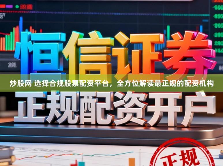 炒股网 选择合规股票配资平台，全方位解读最正规的配资机构