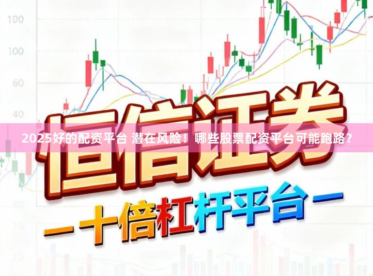 2025好的配资平台 潜在风险！哪些股票配资平台可能跑路？