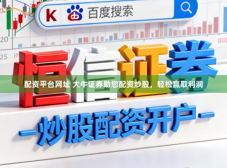 配资平台网址 大牛证券助您配资炒股，轻松赢取利润