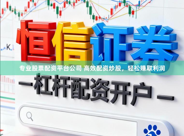专业股票配资平台公司 高效配资炒股，轻松赚取利润