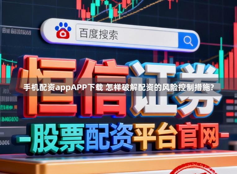 手机配资appAPP下载 怎样破解配资的风险控制措施?