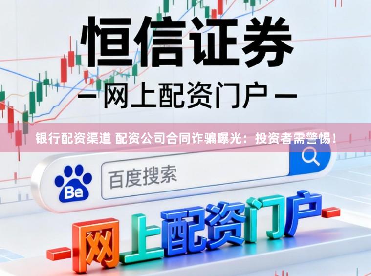 银行配资渠道 配资公司合同诈骗曝光：投资者需警惕！
