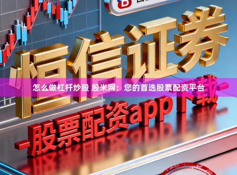 怎么做杠杆炒股 股米网:您的首选股票配资平台
