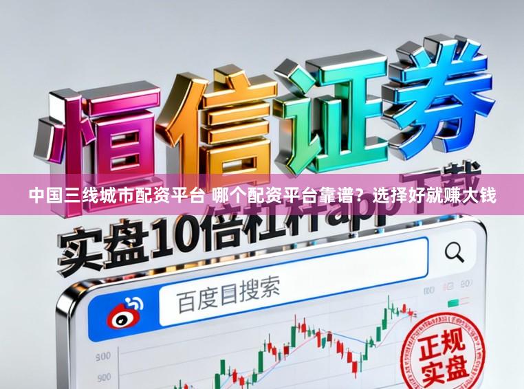 中国三线城市配资平台 哪个配资平台靠谱?选择好就赚大钱