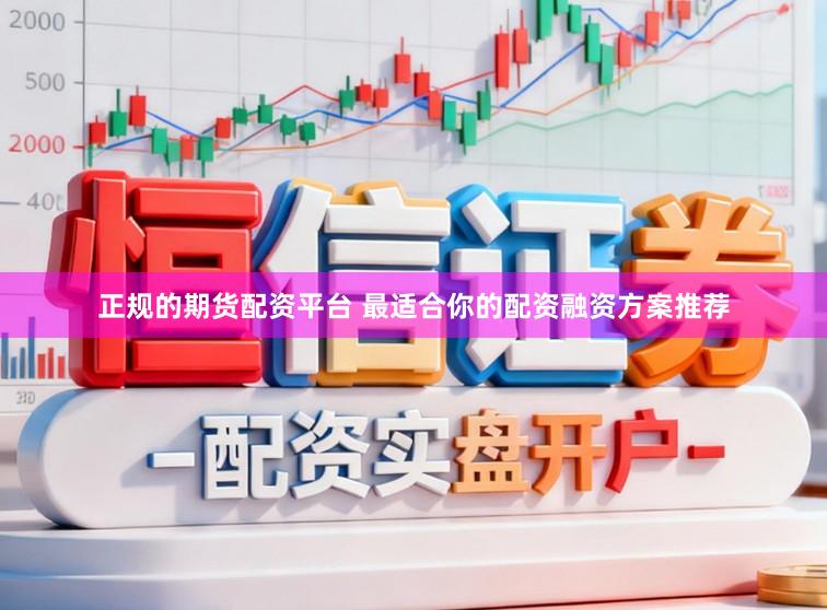 正规的期货配资平台 最适合你的配资融资方案推荐
