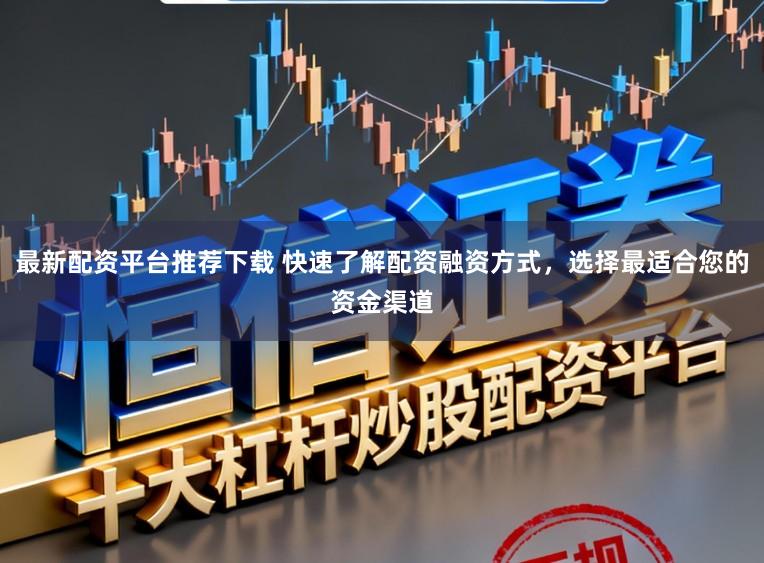 最新配资平台推荐下载 快速了解配资融资方式,选择最适合您的资金渠道
