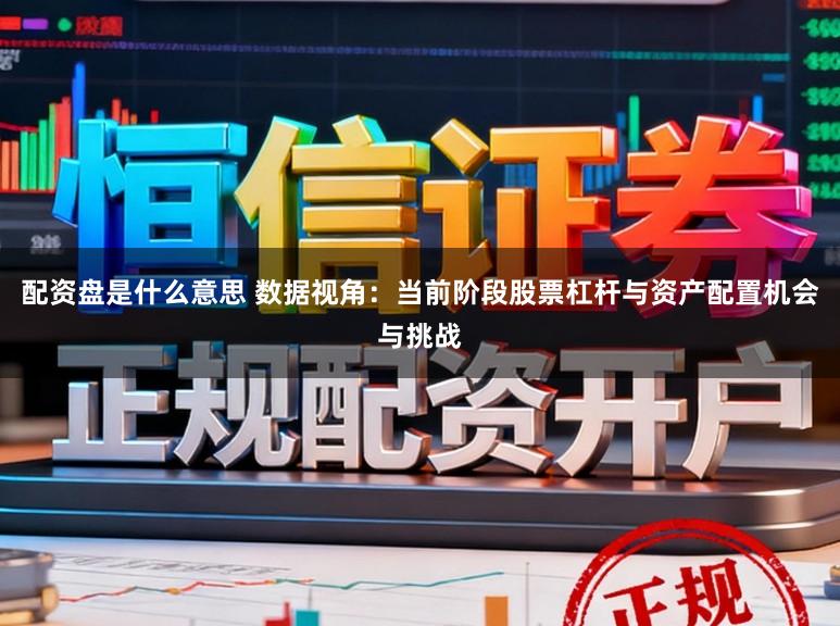 配资盘是什么意思 数据视角：当前阶段股票杠杆与资产配置机会与挑战