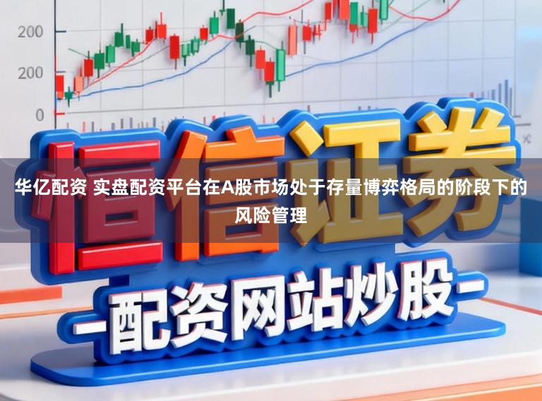 华亿配资 实盘配资平台在A股市场处于存量博弈格局的阶段下的风险管理