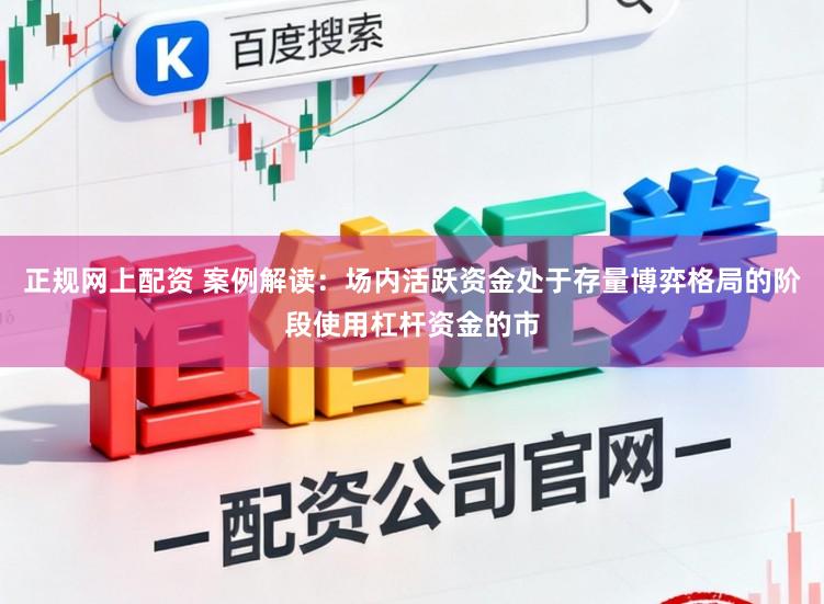 正规网上配资 案例解读：场内活跃资金处于存量博弈格局的阶段使用杠杆资金的市