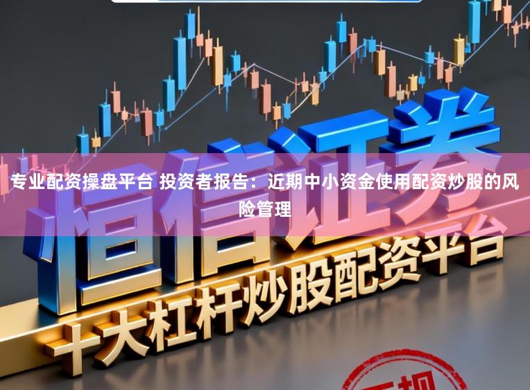 专业配资操盘平台 投资者报告:近期中小资金使用配资炒股的风险管理