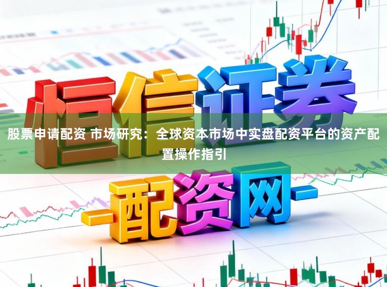 股票申请配资 市场研究:全球资本市场中实盘配资平台的资产配置操作指引