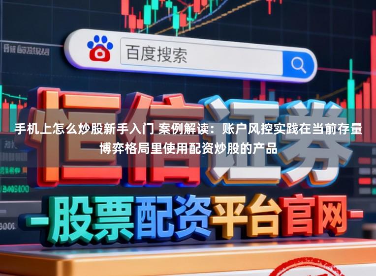 手机上怎么炒股新手入门 案例解读：账户风控实践在当前存量博弈格局里使用配资炒股的产品