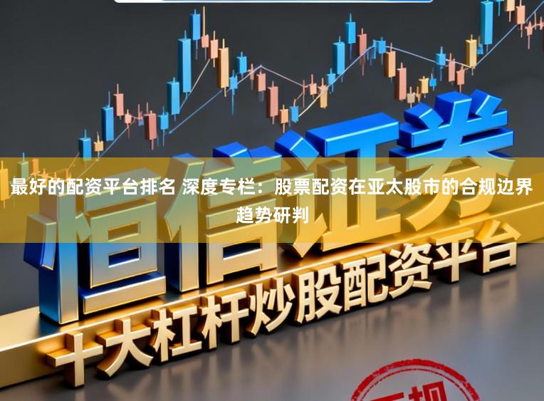 最好的配资平台排名 深度专栏：股票配资在亚太股市的合规边界趋势研判