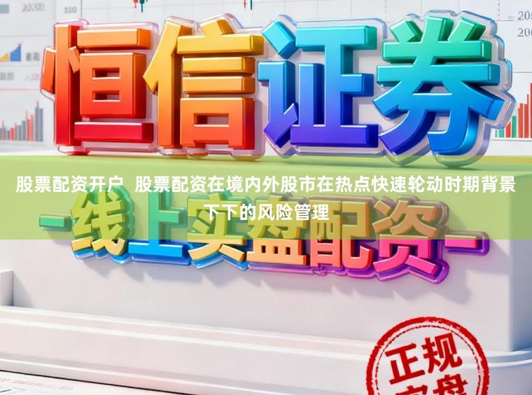 股票配资开户  股票配资在境内外股市在热点快速轮动时期背景下下的风险管理