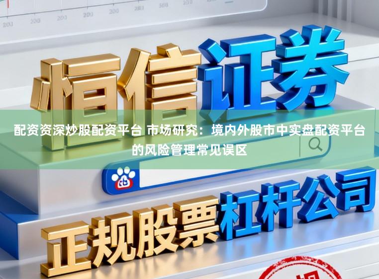 配资资深炒股配资平台 市场研究：境内外股市中实盘配资平台的风险管理常见误区
